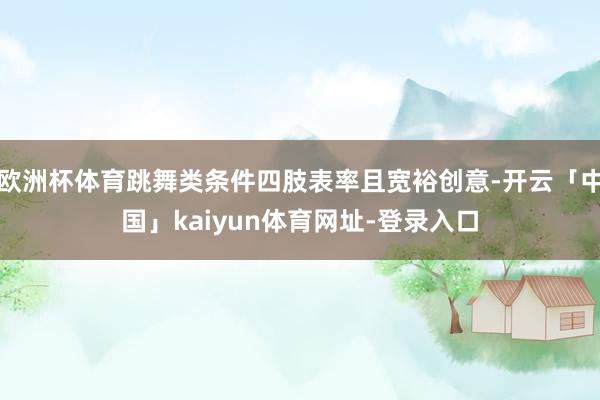 欧洲杯体育跳舞类条件四肢表率且宽裕创意-开云「中国」kaiyun体育网址-登录入口