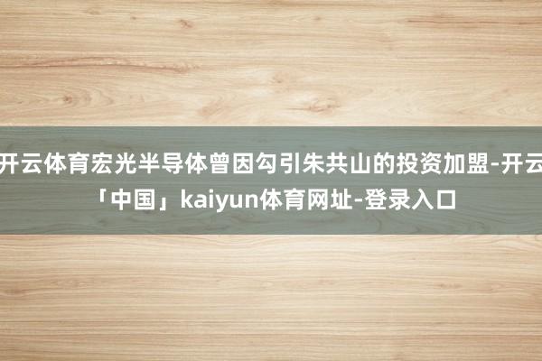 开云体育宏光半导体曾因勾引朱共山的投资加盟-开云「中国」kaiyun体育网址-登录入口