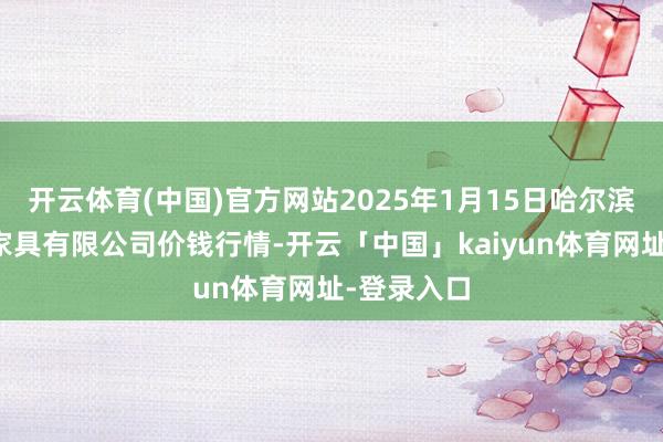 开云体育(中国)官方网站2025年1月15日哈尔滨哈达农副家具有限公司价钱行情-开云「中国」kaiyun体育网址-登录入口