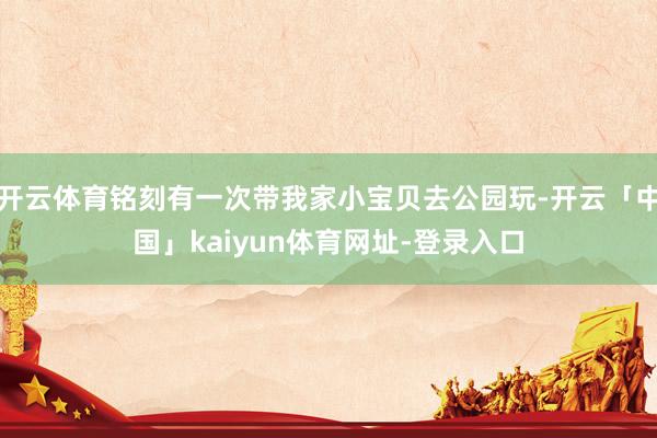 开云体育铭刻有一次带我家小宝贝去公园玩-开云「中国」kaiyun体育网址-登录入口