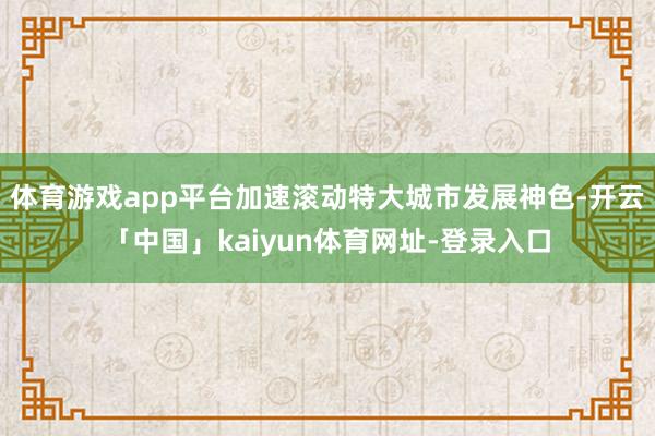 体育游戏app平台加速滚动特大城市发展神色-开云「中国」kaiyun体育网址-登录入口
