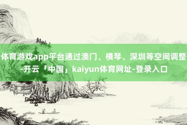 体育游戏app平台通过澳门、横琴、深圳等空间调整-开云「中国」kaiyun体育网址-登录入口
