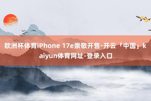 欧洲杯体育iPhone 17e崇敬开售-开云「中国」kaiyun体育网址-登录入口