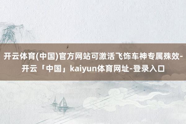 开云体育(中国)官方网站可激活飞饰车神专属殊效-开云「中国」kaiyun体育网址-登录入口