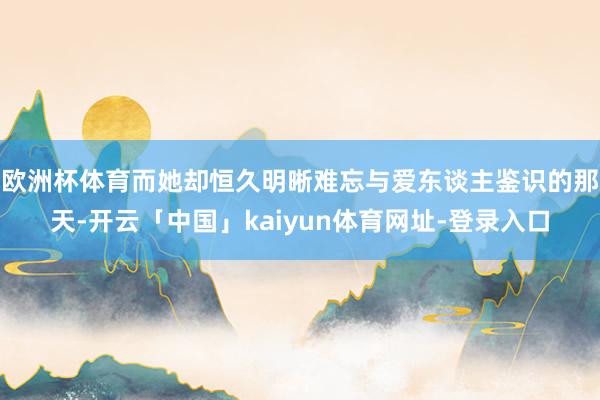 欧洲杯体育而她却恒久明晰难忘与爱东谈主鉴识的那天-开云「中国」kaiyun体育网址-登录入口