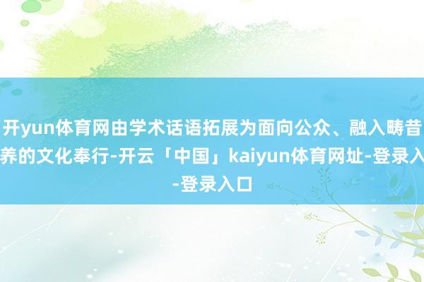 开yun体育网由学术话语拓展为面向公众、融入畴昔教养的文化奉行-开云「中国」kaiyun体育网址-登录入口