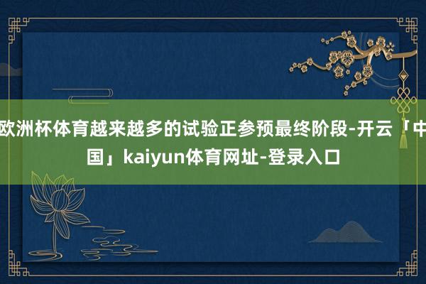 欧洲杯体育越来越多的试验正参预最终阶段-开云「中国」kaiyun体育网址-登录入口