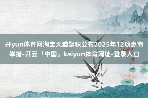 开yun体育网淘宝天猫聚积公布2025年12项惠商举措-开云「中国」kaiyun体育网址-登录入口