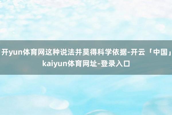 开yun体育网这种说法并莫得科学依据-开云「中国」kaiyun体育网址-登录入口