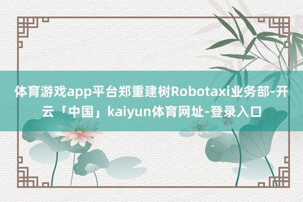 体育游戏app平台郑重建树Robotaxi业务部-开云「中国」kaiyun体育网址-登录入口