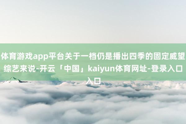 体育游戏app平台关于一档仍是播出四季的固定威望综艺来说-开云「中国」kaiyun体育网址-登录入口