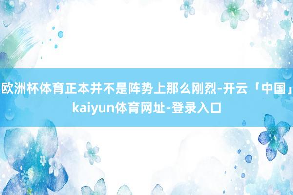 欧洲杯体育正本并不是阵势上那么刚烈-开云「中国」kaiyun体育网址-登录入口