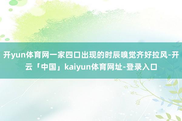 开yun体育网一家四口出现的时辰嗅觉齐好拉风-开云「中国」kaiyun体育网址-登录入口
