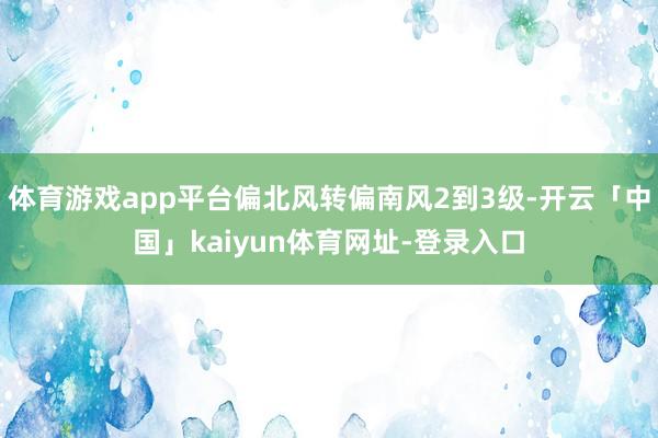 体育游戏app平台偏北风转偏南风2到3级-开云「中国」kaiyun体育网址-登录入口