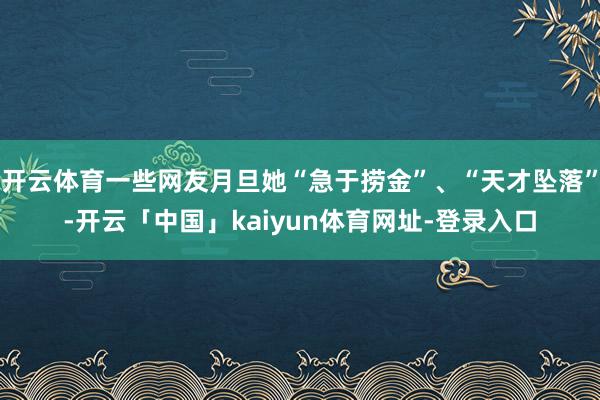 开云体育一些网友月旦她“急于捞金”、“天才坠落”-开云「中国」kaiyun体育网址-登录入口