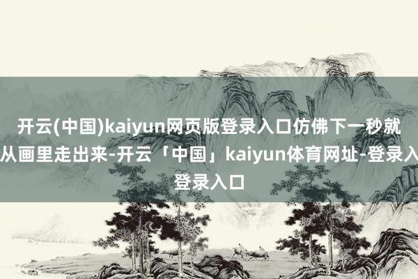 开云(中国)kaiyun网页版登录入口仿佛下一秒就要从画里走出来-开云「中国」kaiyun体育网址-登录入口