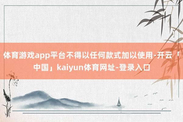 体育游戏app平台不得以任何款式加以使用-开云「中国」kaiyun体育网址-登录入口