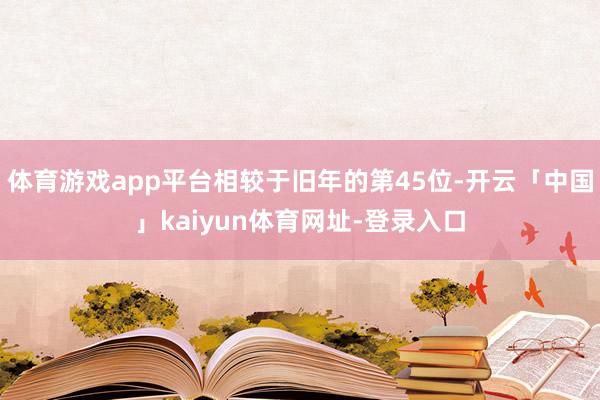 体育游戏app平台相较于旧年的第45位-开云「中国」kaiyun体育网址-登录入口