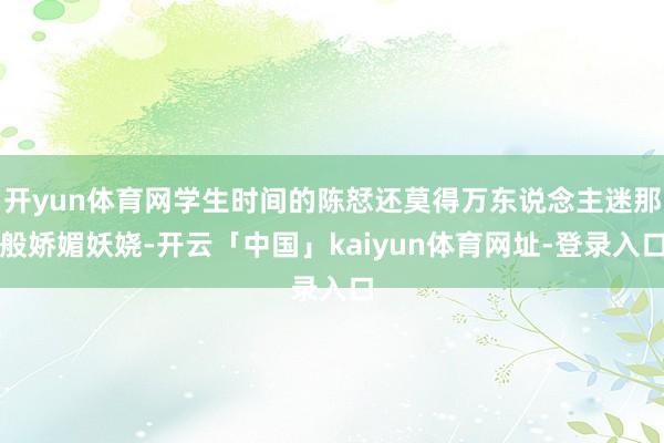 开yun体育网学生时间的陈恏还莫得万东说念主迷那般娇媚妖娆-开云「中国」kaiyun体育网址-登录入口