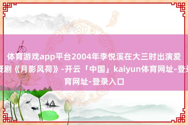 体育游戏app平台2004年李悦溪在大三时出演爱情悬疑剧《月影风荷》-开云「中国」kaiyun体育网址-登录入口