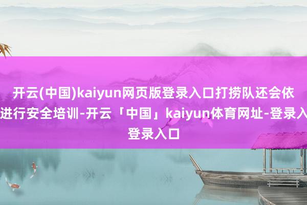 开云(中国)kaiyun网页版登录入口打捞队还会依期进行安全培训-开云「中国」kaiyun体育网址-登录入口
