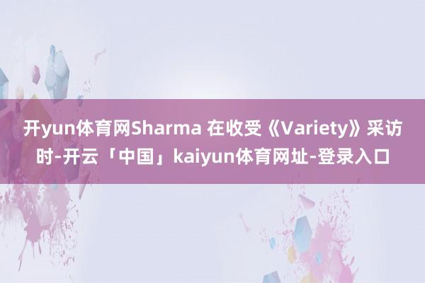开yun体育网Sharma 在收受《Variety》采访时-开云「中国」kaiyun体育网址-登录入口