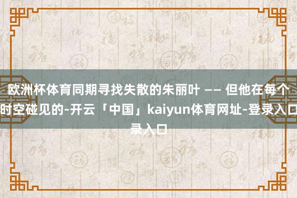 欧洲杯体育同期寻找失散的朱丽叶 —— 但他在每个时空碰见的-开云「中国」kaiyun体育网址-登录入口