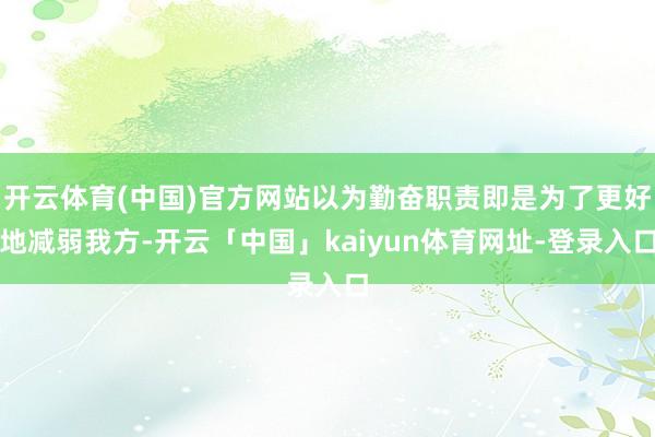 开云体育(中国)官方网站以为勤奋职责即是为了更好地减弱我方-开云「中国」kaiyun体育网址-登录入口