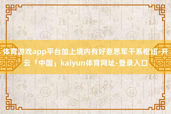 体育游戏app平台加上境内有好意思军干系枢纽-开云「中国」kaiyun体育网址-登录入口