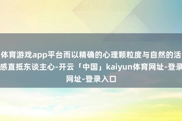 体育游戏app平台而以精确的心理颗粒度与自然的活命质感直抵东谈主心-开云「中国」kaiyun体育网址-登录入口