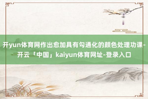 开yun体育网作出愈加具有勾通化的颜色处理功课-开云「中国」kaiyun体育网址-登录入口