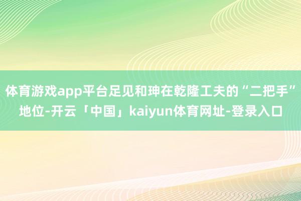 体育游戏app平台足见和珅在乾隆工夫的“二把手”地位-开云「中国」kaiyun体育网址-登录入口