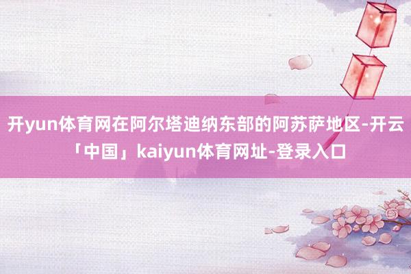 开yun体育网在阿尔塔迪纳东部的阿苏萨地区-开云「中国」kaiyun体育网址-登录入口