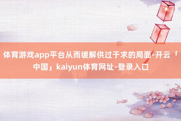 体育游戏app平台从而缓解供过于求的局面-开云「中国」kaiyun体育网址-登录入口