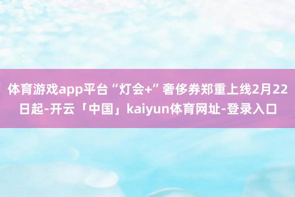 体育游戏app平台“灯会+”奢侈券郑重上线2月22日起-开云「中国」kaiyun体育网址-登录入口