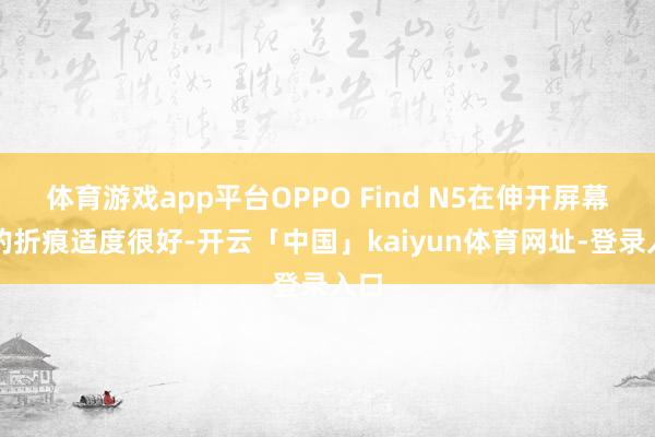 体育游戏app平台OPPO Find N5在伸开屏幕时的折痕适度很好-开云「中国」kaiyun体育网址-登录入口