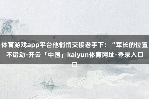 体育游戏app平台他悄悄交接老手下：“军长的位置不错动-开云「中国」kaiyun体育网址-登录入口
