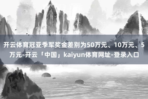 开云体育冠亚季军奖金差别为50万元、10万元、5万元-开云「中国」kaiyun体育网址-登录入口