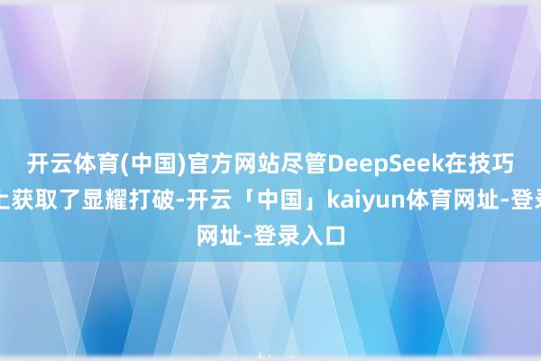 开云体育(中国)官方网站尽管DeepSeek在技巧建筑上获取了显耀打破-开云「中国」kaiyun体育网址-登录入口