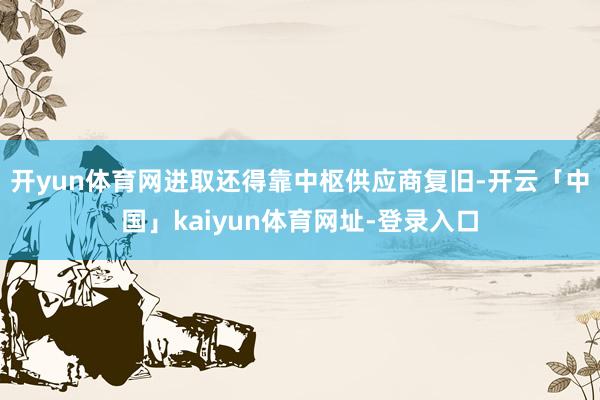 开yun体育网进取还得靠中枢供应商复旧-开云「中国」kaiyun体育网址-登录入口