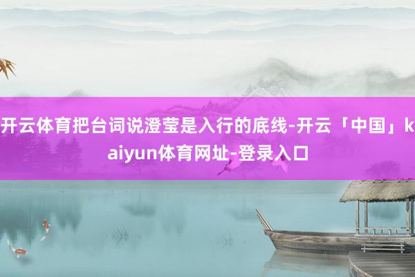 开云体育把台词说澄莹是入行的底线-开云「中国」kaiyun体育网址-登录入口