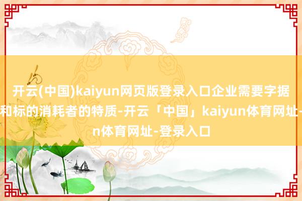 开云(中国)kaiyun网页版登录入口企业需要字据品牌定位和标的消耗者的特质-开云「中国」kaiyun体育网址-登录入口