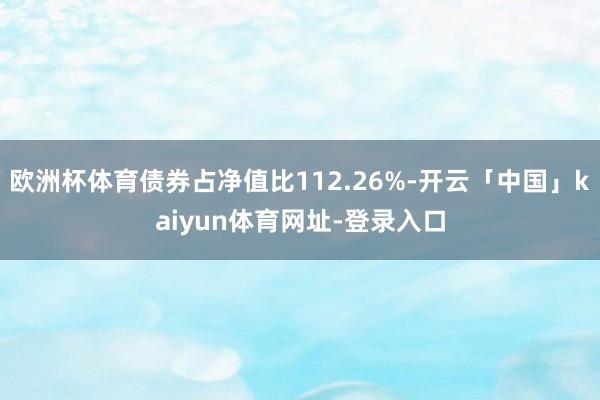 欧洲杯体育债券占净值比112.26%-开云「中国」kaiyun体育网址-登录入口