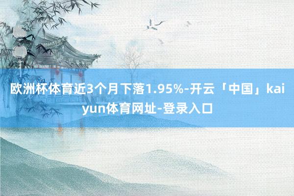 欧洲杯体育近3个月下落1.95%-开云「中国」kaiyun体育网址-登录入口