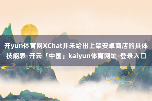 开yun体育网XChat并未给出上架安卓商店的具体技能表-开云「中国」kaiyun体育网址-登录入口
