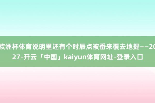 欧洲杯体育说明里还有个时辰点被番来覆去地提——2027-开云「中国」kaiyun体育网址-登录入口