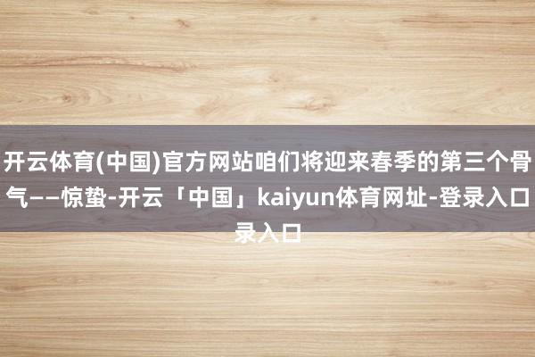 开云体育(中国)官方网站咱们将迎来春季的第三个骨气——惊蛰-开云「中国」kaiyun体育网址-登录入口