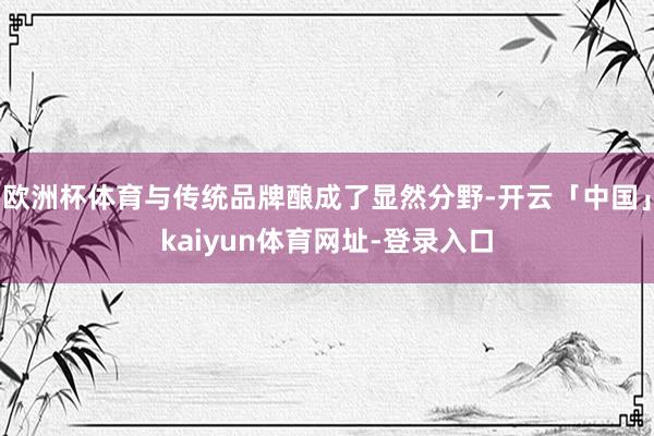 欧洲杯体育与传统品牌酿成了显然分野-开云「中国」kaiyun体育网址-登录入口