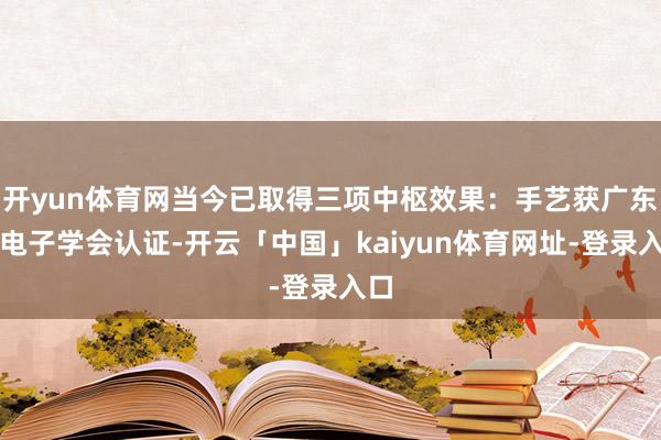 开yun体育网当今已取得三项中枢效果：手艺获广东省电子学会认证-开云「中国」kaiyun体育网址-登录入口