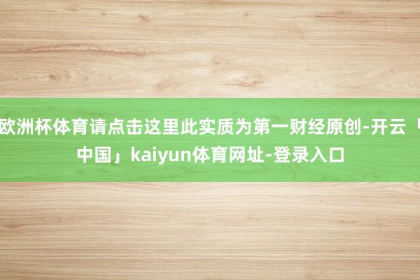 欧洲杯体育请点击这里此实质为第一财经原创-开云「中国」kaiyun体育网址-登录入口